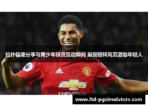 拉什福德分享与青少年球员互动瞬间 展现榜样风范激励年轻人