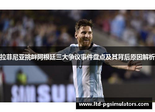 拉菲尼亚挑衅阿根廷三大争议事件盘点及其背后原因解析