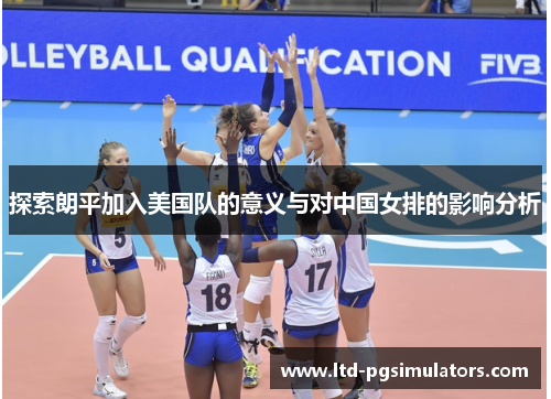 探索朗平加入美国队的意义与对中国女排的影响分析