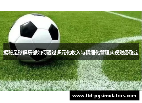 揭秘足球俱乐部如何通过多元化收入与精细化管理实现财务稳定