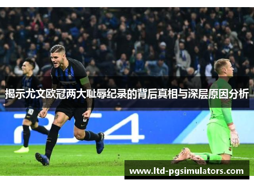 揭示尤文欧冠两大耻辱纪录的背后真相与深层原因分析