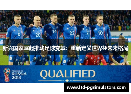 新兴国家崛起推动足球变革:重新定义世界杯未来格局 新兴国家崛起推动足球变革:重新定义世界杯未来格局