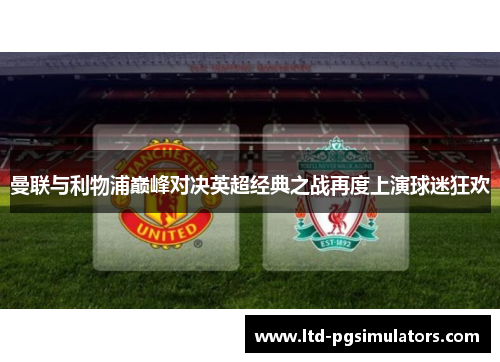 曼联与利物浦巅峰对决英超经典之战再度上演球迷狂欢