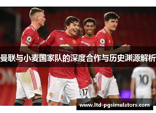 曼联与小麦国家队的深度合作与历史渊源解析