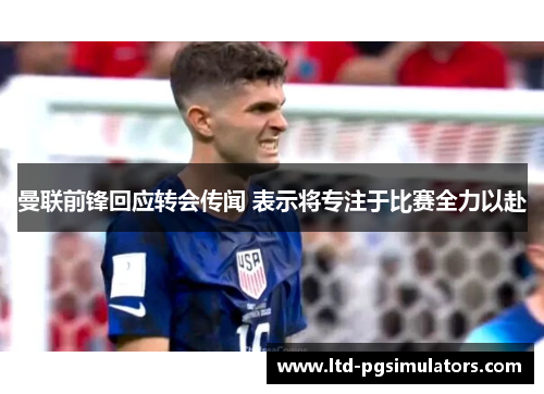 曼联前锋回应转会传闻 表示将专注于比赛全力以赴