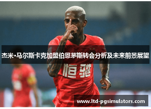 杰米·马尔斯卡克加盟伯恩茅斯转会分析及未来前景展望