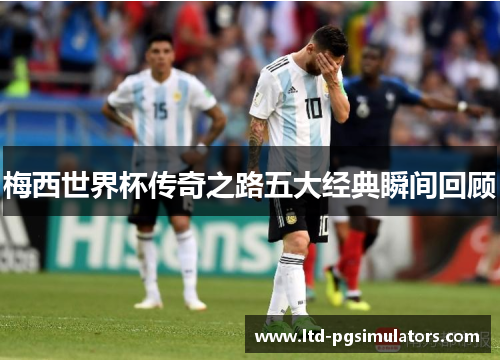 梅西世界杯传奇之路五大经典瞬间回顾