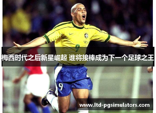梅西时代之后新星崛起 谁将接棒成为下一个足球之王