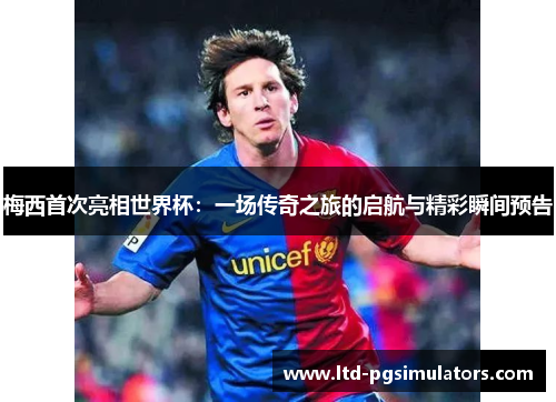 梅西首次亮相世界杯：一场传奇之旅的启航与精彩瞬间预告