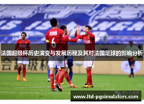 法国超级杯历史演变与发展历程及其对法国足球的影响分析