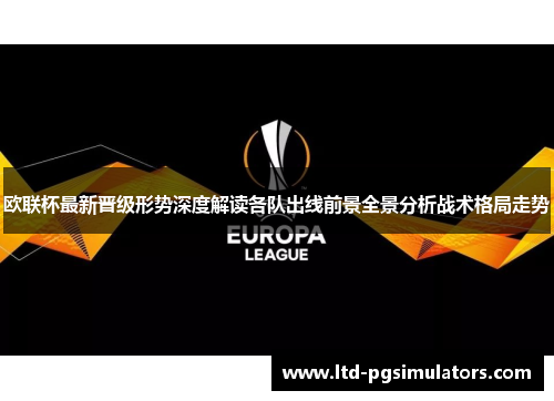 欧联杯最新晋级形势深度解读各队出线前景全景分析战术格局走势