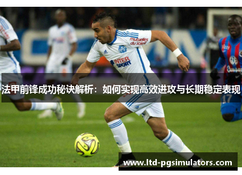 法甲前锋成功秘诀解析：如何实现高效进攻与长期稳定表现