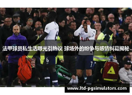 法甲球员私生活曝光引热议 球场外的纷争与感情纠葛揭秘