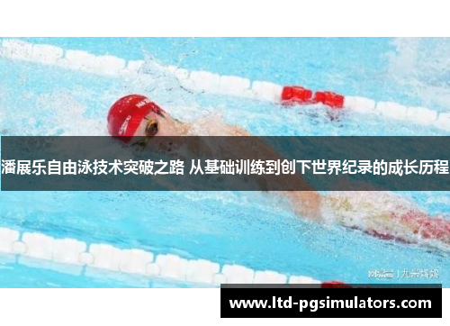 潘展乐自由泳技术突破之路 从基础训练到创下世界纪录的成长历程