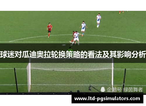 球迷对瓜迪奥拉轮换策略的看法及其影响分析 球迷对瓜迪奥拉轮换策略的看法及其影响分析