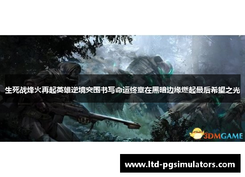 生死战烽火再起英雄逆境突围书写命运终章在黑暗边缘燃起最后希望之光