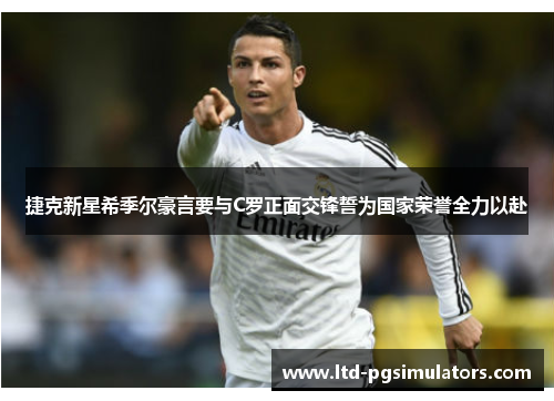 捷克新星希季尔豪言要与C罗正面交锋誓为国家荣誉全力以赴