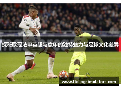 探秘欧冠法甲英超与意甲的独特魅力与足球文化差异